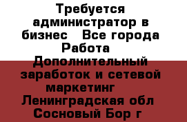 Требуется администратор в бизнес - Все города Работа » Дополнительный заработок и сетевой маркетинг   . Ленинградская обл.,Сосновый Бор г.
